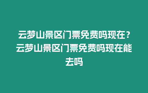 云夢山景區門票免費嗎現在？云夢山景區門票免費嗎現在能去嗎