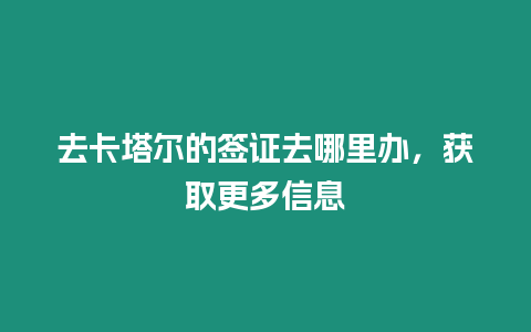 去卡塔爾的簽證去哪里辦，獲取更多信息