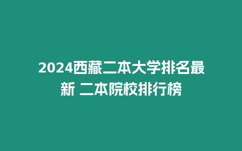 2024西藏二本大學排名最新 二本院校排行榜