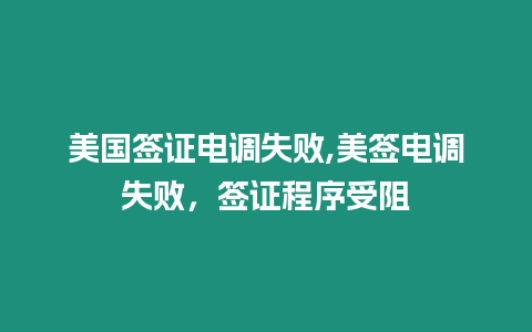 美國簽證電調失敗,美簽電調失敗，簽證程序受阻