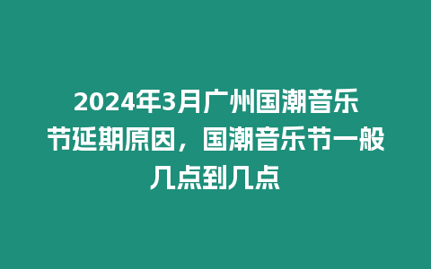 2024年3月廣州國潮音樂節延期原因，國潮音樂節一般幾點到幾點