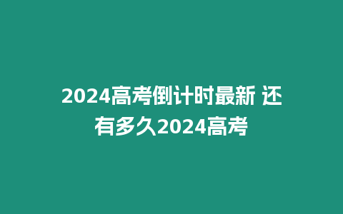 2024高考倒計時最新 還有多久2024高考