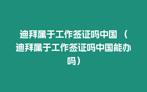 迪拜屬于工作簽證嗎中國(guó) （迪拜屬于工作簽證嗎中國(guó)能辦嗎）