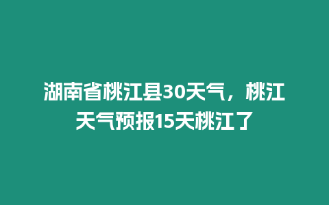 湖南省桃江縣30天氣，桃江天氣預報15天桃江了