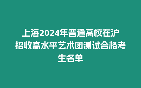 上海2024年普通高校在滬招收高水平藝術(shù)團(tuán)測(cè)試合格考生名單