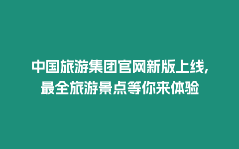 中國旅游集團官網新版上線,最全旅游景點等你來體驗