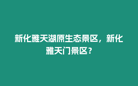 新化雅天湖原生態景區，新化雅天門景區？