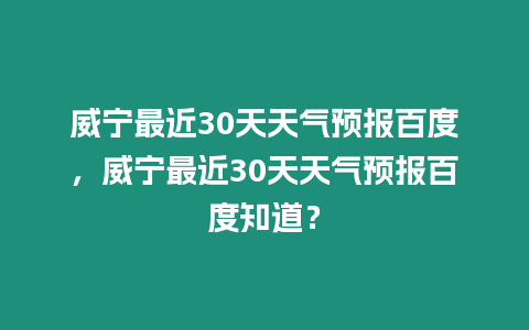 威寧最近30天天氣預(yù)報(bào)百度，威寧最近30天天氣預(yù)報(bào)百度知道？