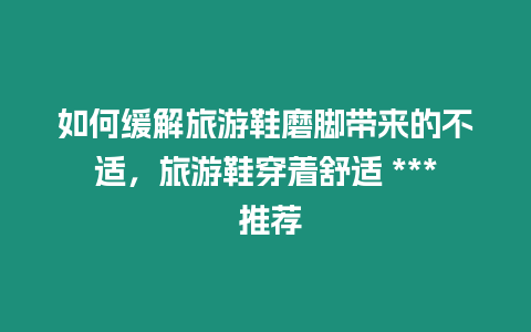 如何緩解旅游鞋磨腳帶來的不適，旅游鞋穿著舒適 *** 推薦