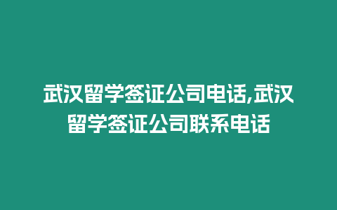 武漢留學簽證公司電話,武漢留學簽證公司聯系電話