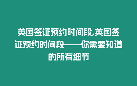 英國簽證預約時間段,英國簽證預約時間段——你需要知道的所有細節