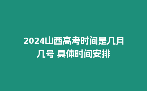 2024山西高考時間是幾月幾號 具體時間安排