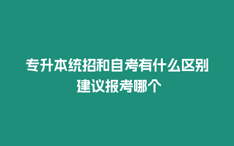 專升本統(tǒng)招和自考有什么區(qū)別 建議報考哪個