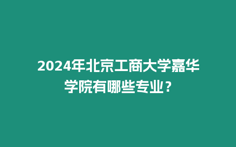 2024年北京工商大學嘉華學院有哪些專業？