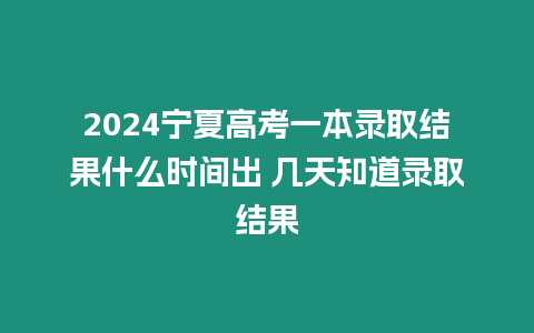 2024寧夏高考一本錄取結果什么時間出 幾天知道錄取結果