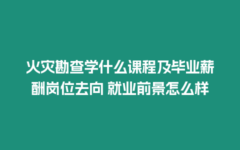 火災勘查學什么課程及畢業薪酬崗位去向 就業前景怎么樣