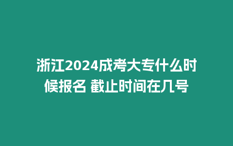 浙江2024成考大專什么時候報名 截止時間在幾號