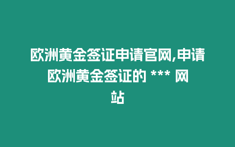 歐洲黃金簽證申請官網,申請歐洲黃金簽證的 *** 網站