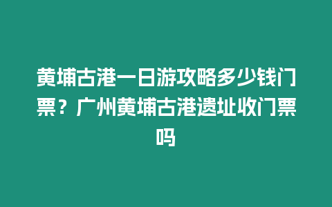 黃埔古港一日游攻略多少錢門票？廣州黃埔古港遺址收門票嗎