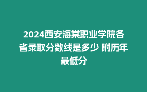 2024西安海棠職業學院各省錄取分數線是多少 附歷年最低分