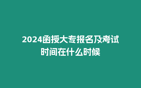 2024函授大專報(bào)名及考試時(shí)間在什么時(shí)候