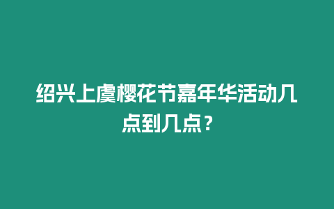 紹興上虞櫻花節(jié)嘉年華活動幾點(diǎn)到幾點(diǎn)？