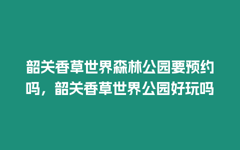 韶關香草世界森林公園要預約嗎，韶關香草世界公園好玩嗎