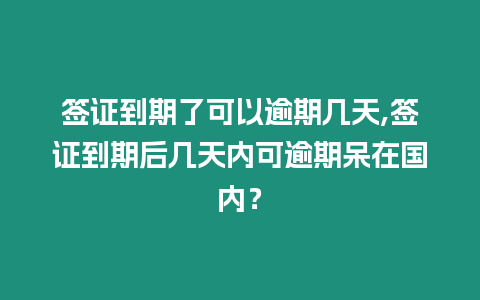 簽證到期了可以逾期幾天,簽證到期后幾天內可逾期呆在國內？