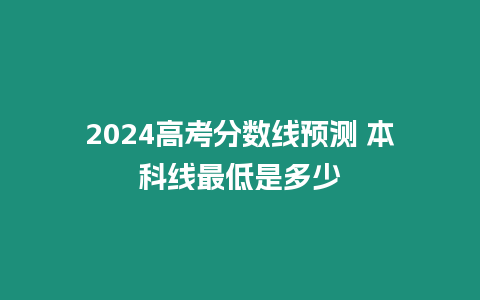 2024高考分數線預測 本科線最低是多少