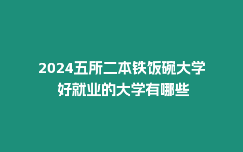 2024五所二本鐵飯碗大學(xué) 好就業(yè)的大學(xué)有哪些