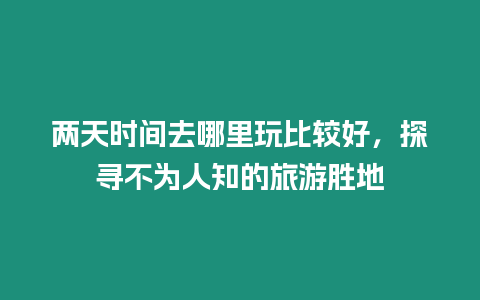 兩天時間去哪里玩比較好，探尋不為人知的旅游勝地