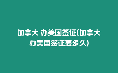 加拿大 辦美國簽證(加拿大辦美國簽證要多久)