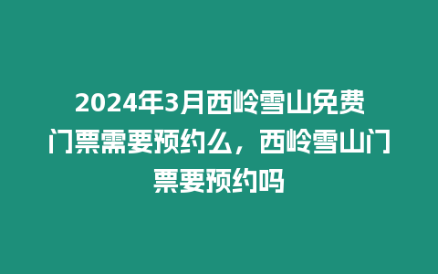 2024年3月西嶺雪山免費門票需要預約么，西嶺雪山門票要預約嗎