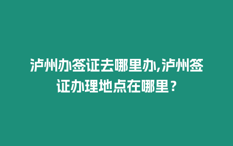 瀘州辦簽證去哪里辦,瀘州簽證辦理地點(diǎn)在哪里？