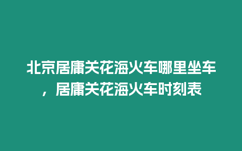 北京居庸關花海火車哪里坐車，居庸關花海火車時刻表