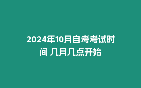 2024年10月自考考試時間 幾月幾點開始