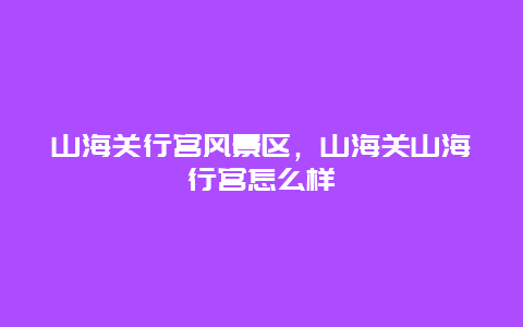 山海關行宮風景區，山海關山海行宮怎么樣