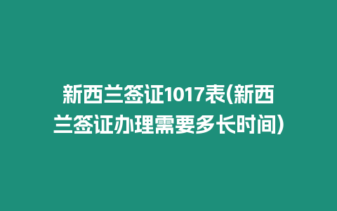 新西蘭簽證1017表(新西蘭簽證辦理需要多長時間)