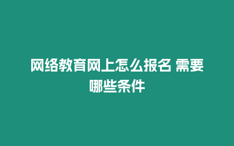 網絡教育網上怎么報名 需要哪些條件