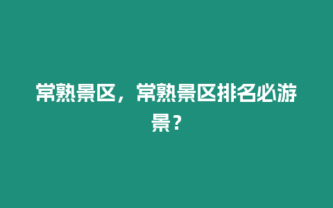 常熟景區，常熟景區排名必游景？