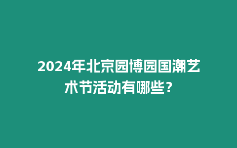 2024年北京園博園國潮藝術節活動有哪些？