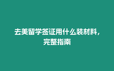 去美留學(xué)簽證用什么裝材料，完整指南