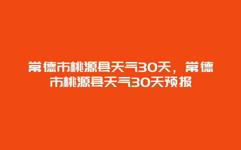 常德市桃源縣天氣30天，常德市桃源縣天氣30天預報