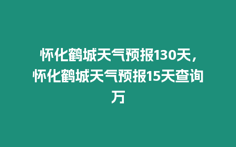 懷化鶴城天氣預報130天，懷化鶴城天氣預報15天查詢萬