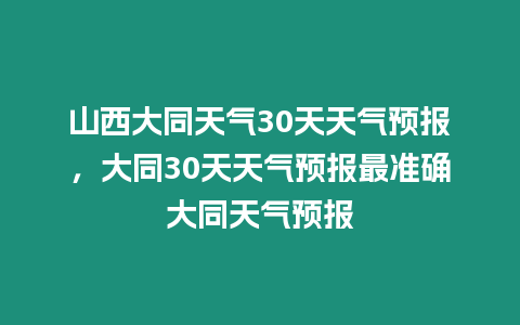 山西大同天氣30天天氣預報，大同30天天氣預報最準確大同天氣預報