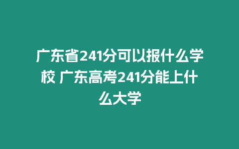 廣東省241分可以報什么學校 廣東高考241分能上什么大學