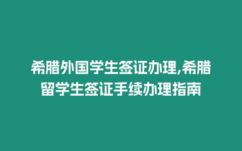 希臘外國學生簽證辦理,希臘留學生簽證手續辦理指南