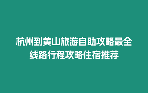 杭州到黃山旅游自助攻略最全線路行程攻略住宿推薦