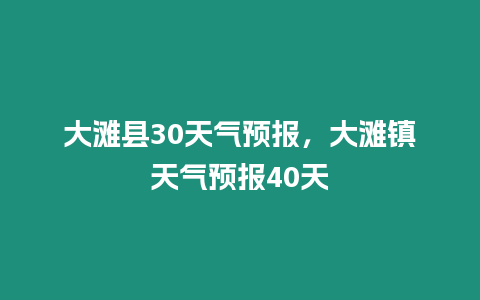 大灘縣30天氣預報，大灘鎮天氣預報40天