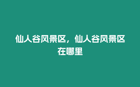 仙人谷風景區，仙人谷風景區在哪里